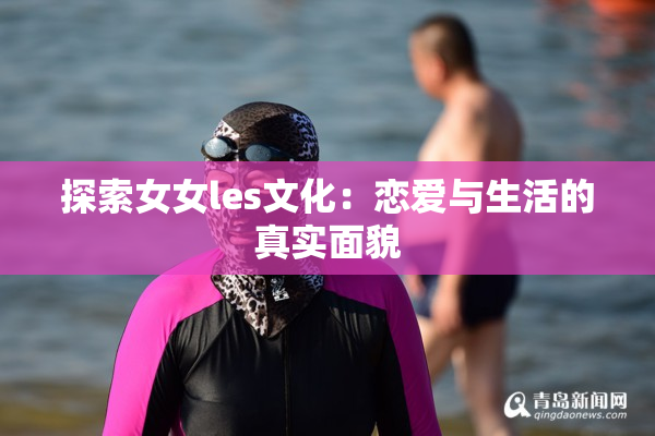 探索女女les文化：恋爱与生活的真实面貌