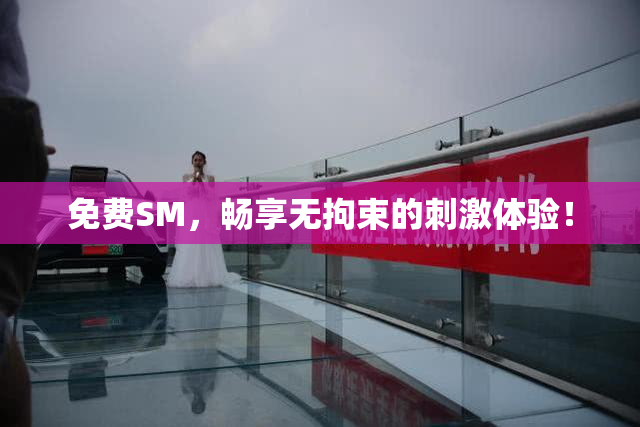 免费SM，畅享无拘束的刺激体验！