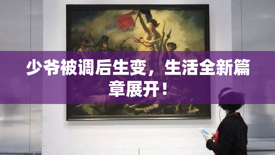 少爷被调后生变，生活全新篇章展开！