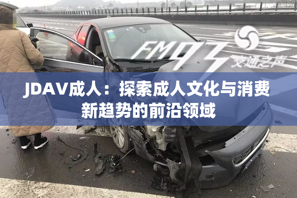 JDAV成人：探索成人文化与消费新趋势的前沿领域