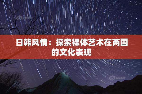 日韩风情：探索裸体艺术在两国的文化表现