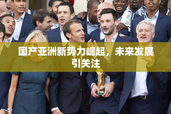 国产亚洲新势力崛起，未来发展引关注