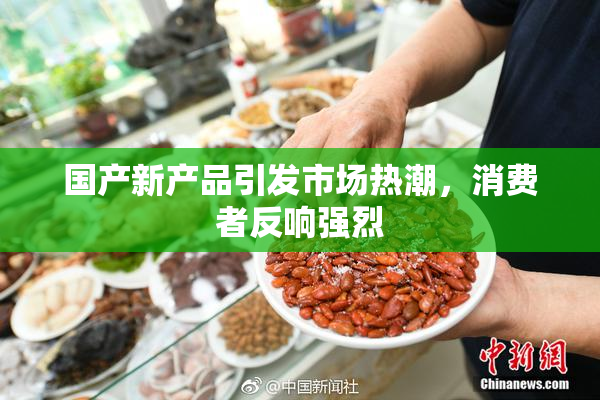 国产新产品引发市场热潮，消费者反响强烈