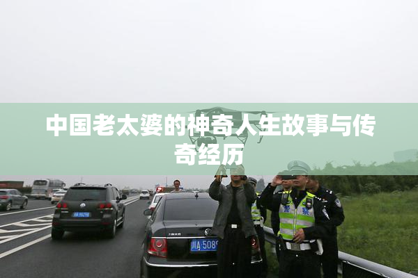 中国老太婆的神奇人生故事与传奇经历