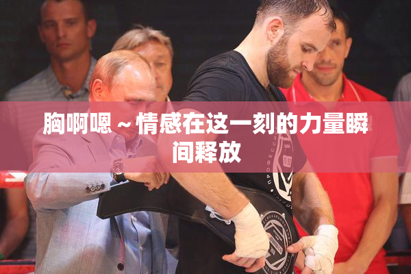 胸啊嗯～情感在这一刻的力量瞬间释放