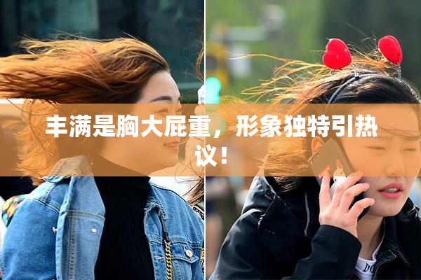 丰满是胸大屁重，形象独特引热议！