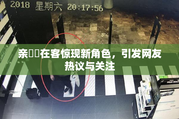亲妺妺在客惊现新角色，引发网友热议与关注