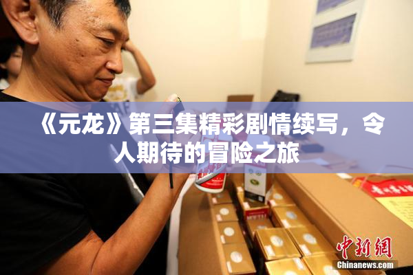 《元龙》第三集精彩剧情续写，令人期待的冒险之旅
