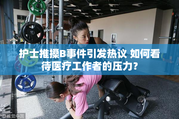 护士推搡B事件引发热议 如何看待医疗工作者的压力？