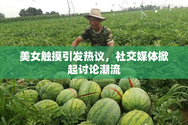 美女触摸引发热议，社交媒体掀起讨论潮流