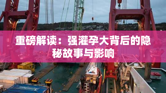 重磅解读：强灌孕大背后的隐秘故事与影响