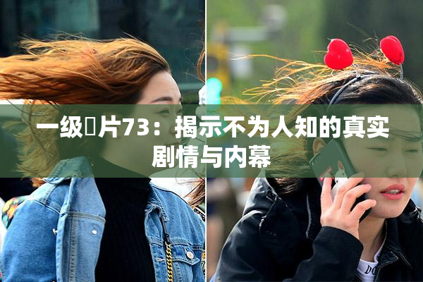 一级婬片73：揭示不为人知的真实剧情与内幕