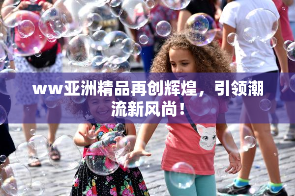 ww亚洲精品再创辉煌，引领潮流新风尚！