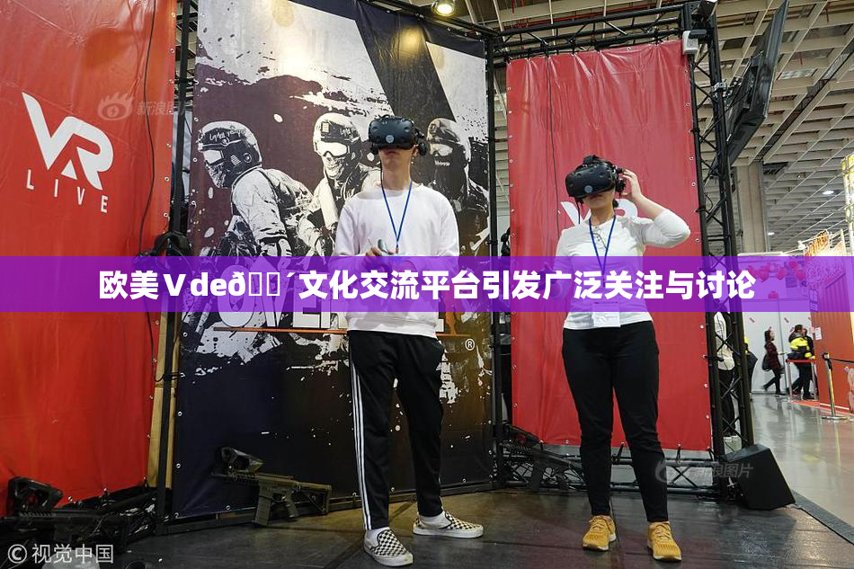 欧美Ⅴde🔴文化交流平台引发广泛关注与讨论