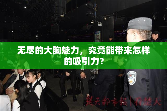 无尽的大胸魅力，究竟能带来怎样的吸引力？