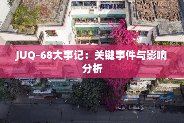 JUQ-68大事记：关键事件与影响分析