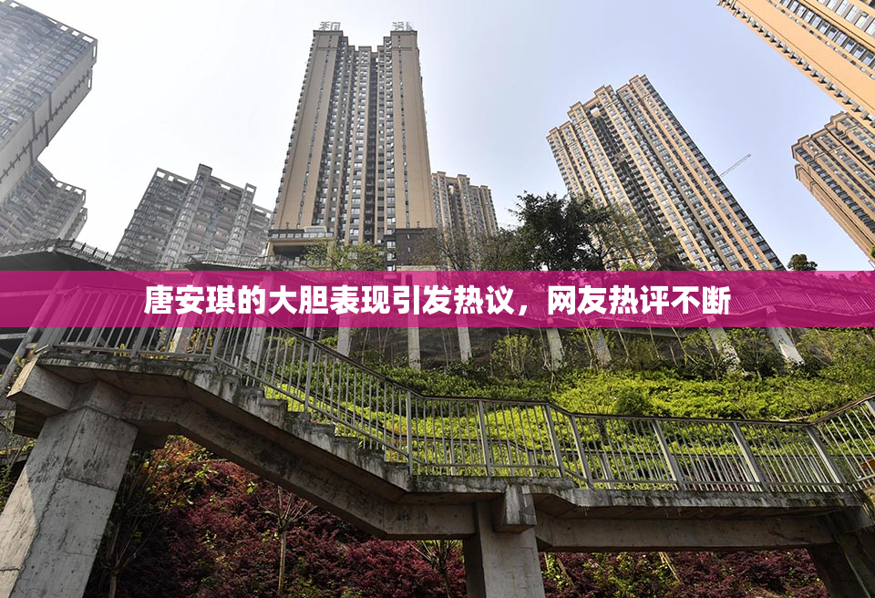 唐安琪的大胆表现引发热议，网友热评不断