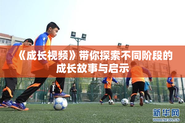 《成长视频》带你探索不同阶段的成长故事与启示