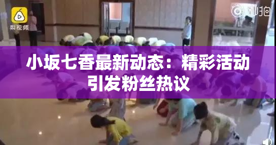 小坂七香最新动态：精彩活动引发粉丝热议