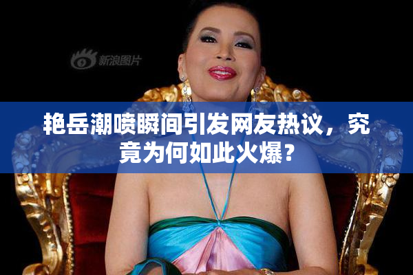 艳岳潮喷瞬间引发网友热议，究竟为何如此火爆？
