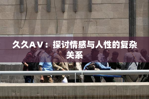 久久AⅤ：探讨情感与人性的复杂关系