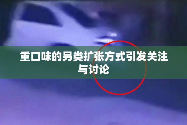 重口味的另类扩张方式引发关注与讨论