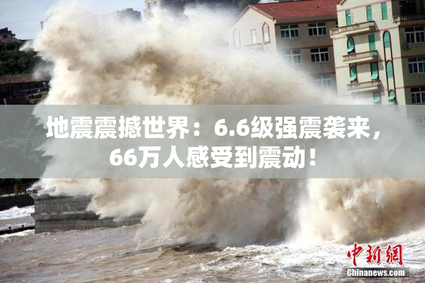 地震震撼世界：6.6级强震袭来，66万人感受到震动！