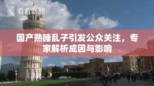 国产熟睡乱子引发公众关注，专家解析成因与影响
