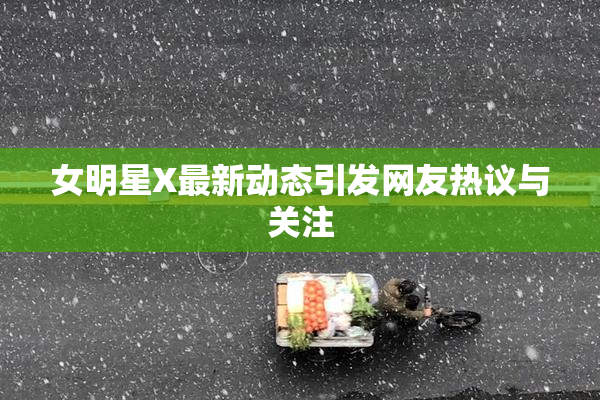 女明星X最新动态引发网友热议与关注