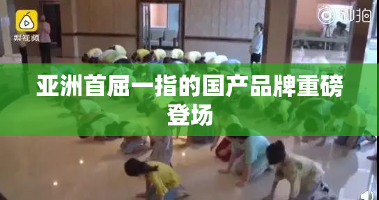 亚洲首屈一指的国产品牌重磅登场