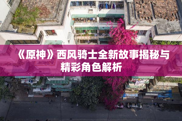 《原神》西风骑士全新故事揭秘与精彩角色解析
