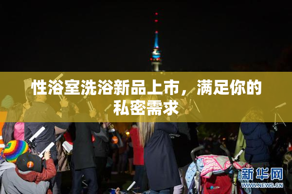 性浴室洗浴新品上市，满足你的私密需求