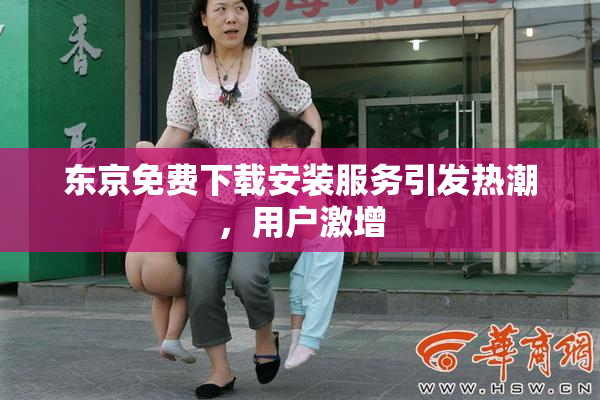 东京免费下载安装服务引发热潮，用户激增