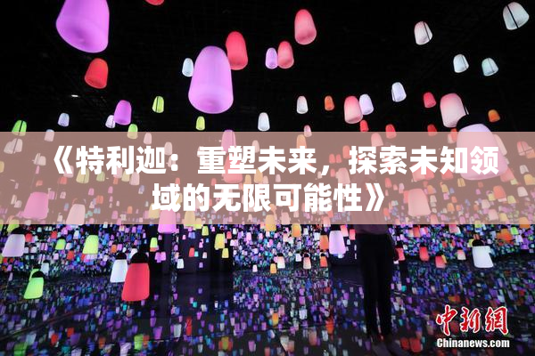 《特利迦：重塑未来，探索未知领域的无限可能性》