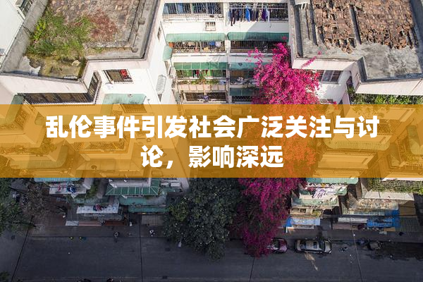 乱伦事件引发社会广泛关注与讨论，影响深远