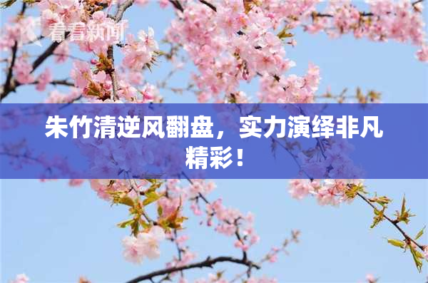 朱竹清逆风翻盘，实力演绎非凡精彩！