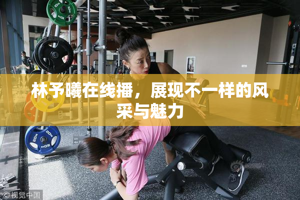 林予曦在线播，展现不一样的风采与魅力