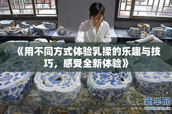 《用不同方式体验乳揉的乐趣与技巧，感受全新体验》