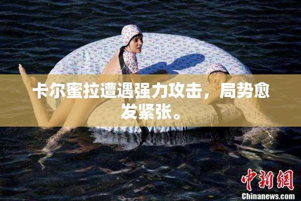 卡尔蜜拉遭遇强力攻击，局势愈发紧张。