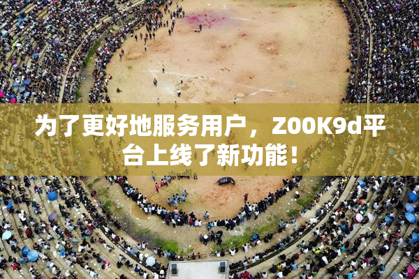 为了更好地服务用户，Z00K9d平台上线了新功能！