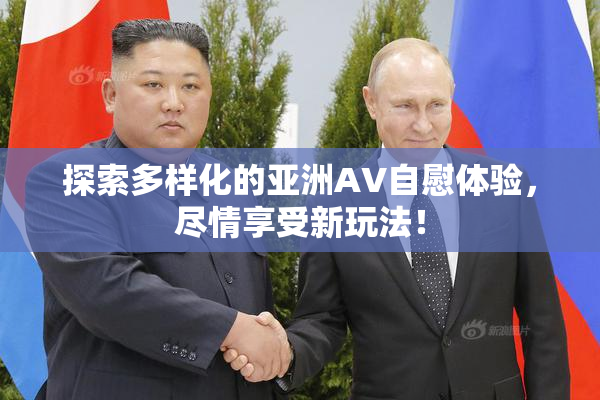 探索多样化的亚洲AV自慰体验，尽情享受新玩法！