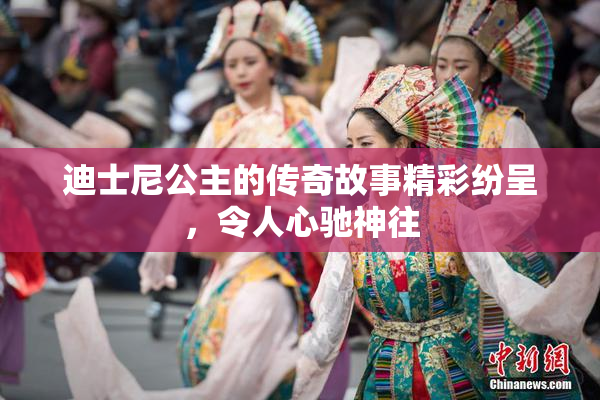 迪士尼公主的传奇故事精彩纷呈，令人心驰神往