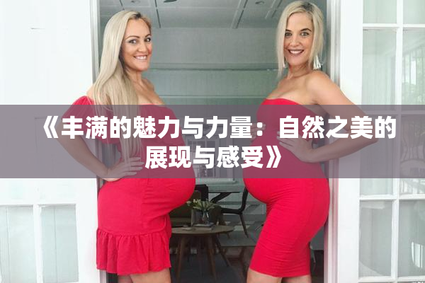 《丰满的魅力与力量：自然之美的展现与感受》