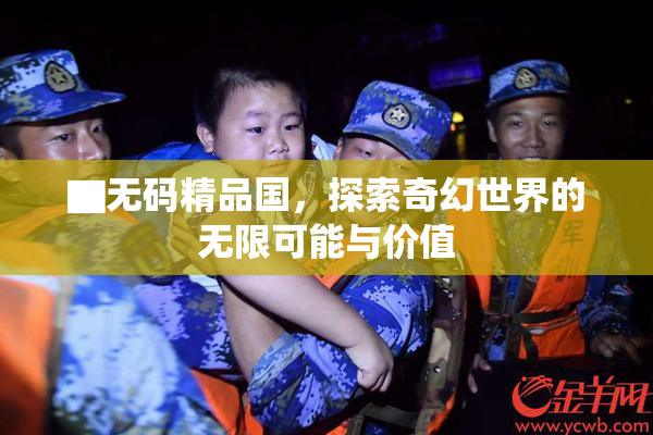 ▇无码精品国，探索奇幻世界的无限可能与价值