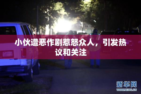 小伙遭恶作剧惹怒众人，引发热议和关注