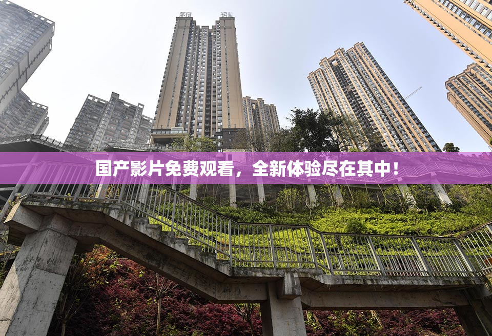 国产影片免费观看，全新体验尽在其中！