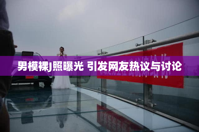 男模裸J照曝光 引发网友热议与讨论