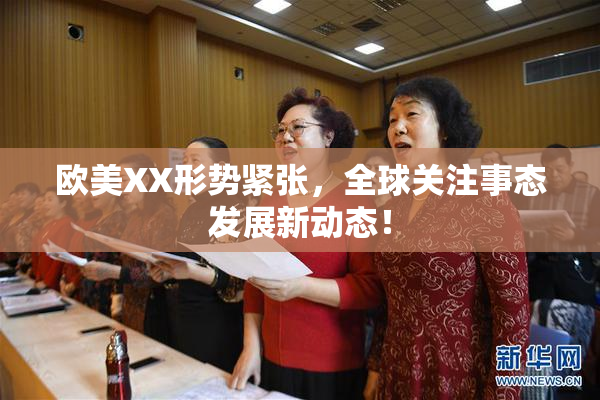 欧美XX形势紧张，全球关注事态发展新动态！