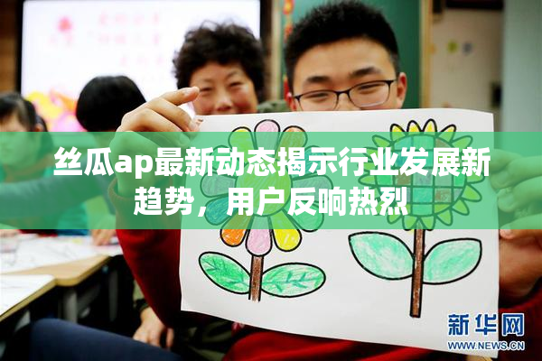 丝瓜ap最新动态揭示行业发展新趋势，用户反响热烈