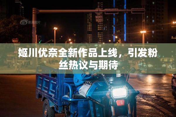 姬川优奈全新作品上线，引发粉丝热议与期待